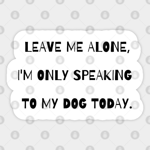 Leave me alone, I'm only speaking to my dog today. Sticker by Kobi